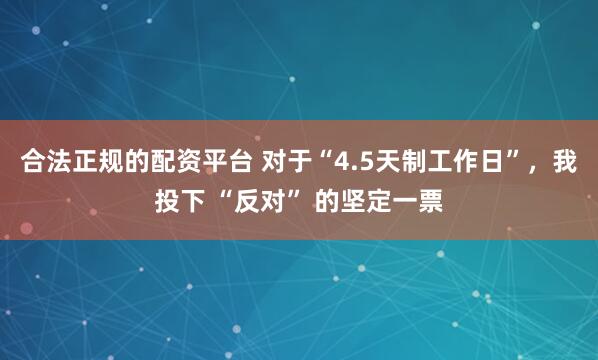 合法正规的配资平台 对于“4.5天制工作日”，我投下 “反对” 的坚定一票