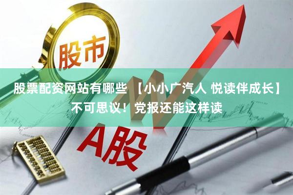 股票配资网站有哪些 【小小广汽人 悦读伴成长】不可思议！党报还能这样读