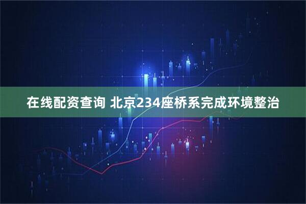 在线配资查询 北京234座桥系完成环境整治