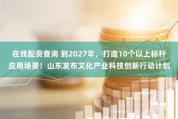 在线配资查询 到2027年，打造10个以上标杆应用场景！山东发布文化产业科技创新行动计划