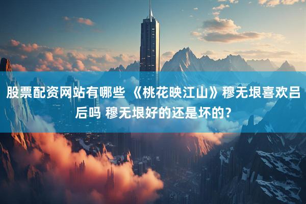 股票配资网站有哪些 《桃花映江山》穆无垠喜欢吕后吗 穆无垠好的还是坏的？