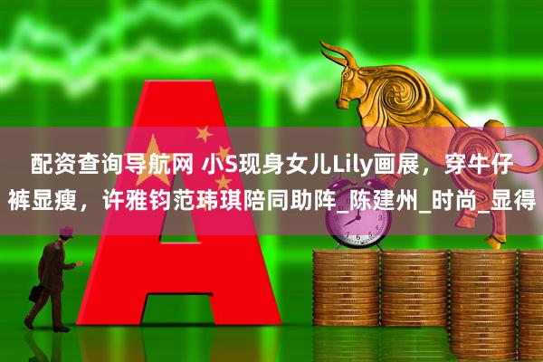 配资查询导航网 小S现身女儿Lily画展，穿牛仔裤显瘦，许雅钧范玮琪陪同助阵_陈建州_时尚_显得