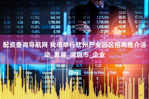配资查询导航网 我市举行钦州产业园区招商推介活动_发展_深圳市_企业