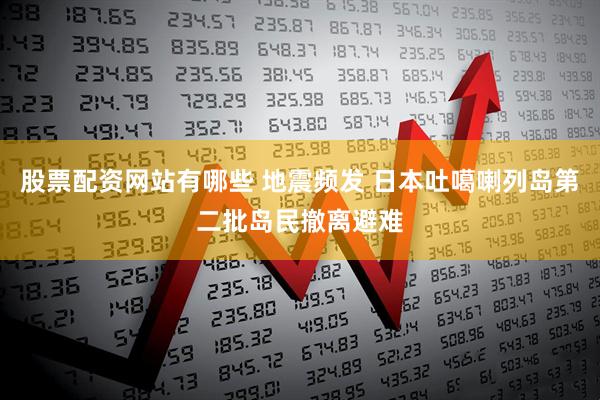 股票配资网站有哪些 地震频发 日本吐噶喇列岛第二批岛民撤离避难