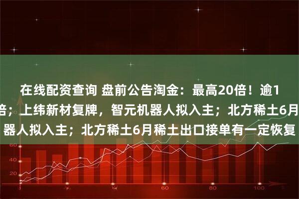 在线配资查询 盘前公告淘金：最高20倍！逾10股预计上半年净利翻倍；上纬新材复牌，智元机器人拟入主；北方稀土6月稀土出口接单有一定恢复