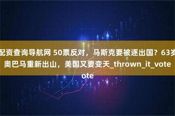 配资查询导航网 50票反对，马斯克要被逐出国？63岁奥巴马重新出山，美国又要变天_thrown_it_vote