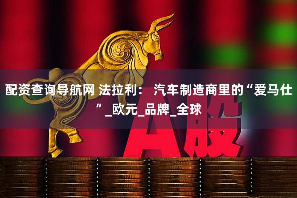 配资查询导航网 法拉利： 汽车制造商里的“爱马仕”_欧元_品牌_全球