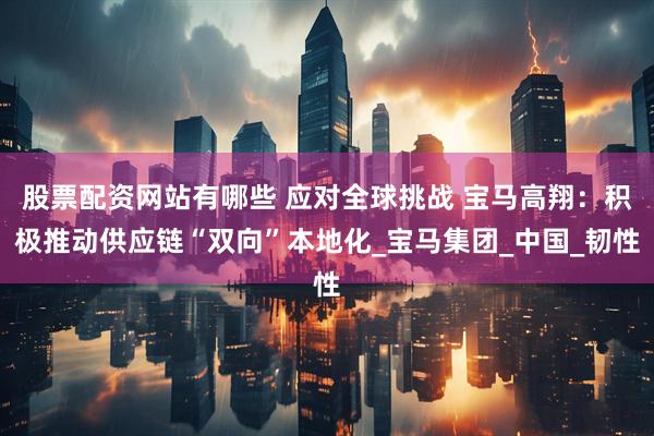 股票配资网站有哪些 应对全球挑战 宝马高翔：积极推动供应链“双向”本地化_宝马集团_中国_韧性