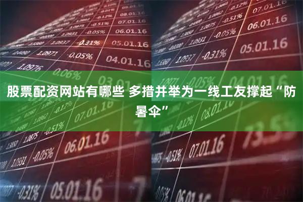 股票配资网站有哪些 多措并举为一线工友撑起“防暑伞”