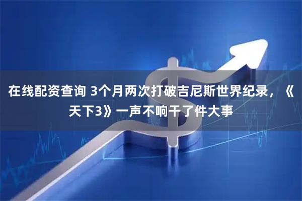在线配资查询 3个月两次打破吉尼斯世界纪录，《天下3》一声不响干了件大事