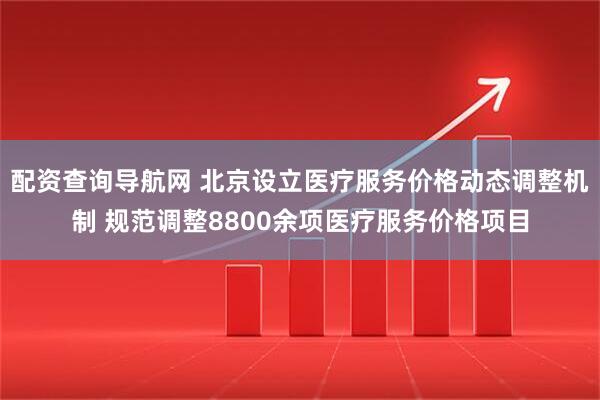 配资查询导航网 北京设立医疗服务价格动态调整机制 规范调整8800余项医疗服务价格项目