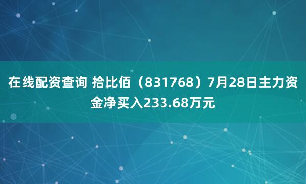 在线配资查询 拾比佰（831768）7月28日主力资金净买入233.68万元