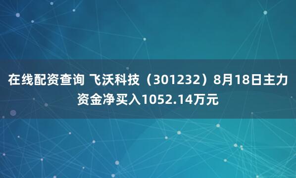 在线配资查询 飞沃科技（301232）8月18日主力资金净买入1052.14万元