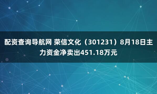 配资查询导航网 荣信文化（301231）8月18日主力资金净卖出451.18万元