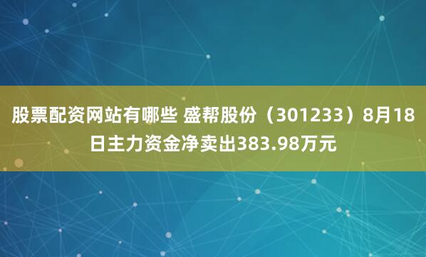 股票配资网站有哪些 盛帮股份（301233）8月18日主力资金净卖出383.98万元