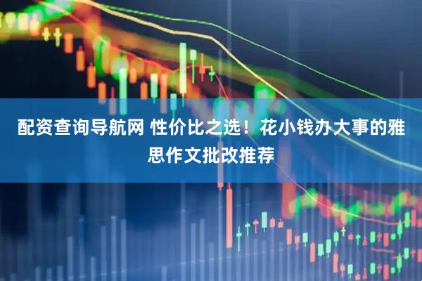 配资查询导航网 性价比之选！花小钱办大事的雅思作文批改推荐