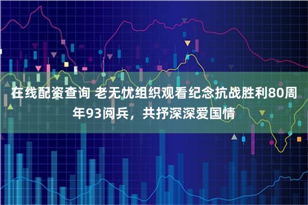 在线配资查询 老无忧组织观看纪念抗战胜利80周年93阅兵，共抒深深爱国情