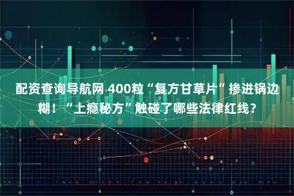 配资查询导航网 400粒“复方甘草片”掺进锅边糊！“上瘾秘方”触碰了哪些法律红线？