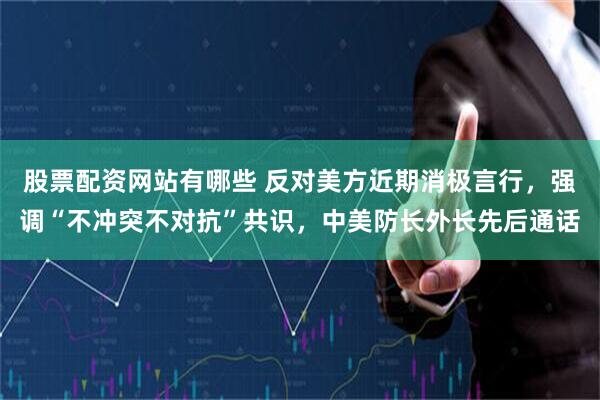 股票配资网站有哪些 反对美方近期消极言行，强调“不冲突不对抗”共识，中美防长外长先后通话
