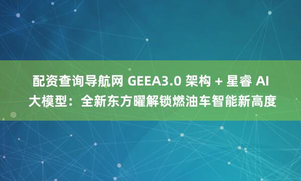 配资查询导航网 GEEA3.0 架构 + 星睿 AI 大模型：全新东方曜解锁燃油车智能新高度