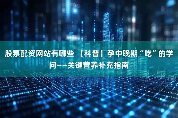 股票配资网站有哪些 【科普】孕中晚期“吃”的学问——关键营养补充指南