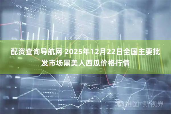 配资查询导航网 2025年12月22日全国主要批发市场黑美人西瓜价格行情