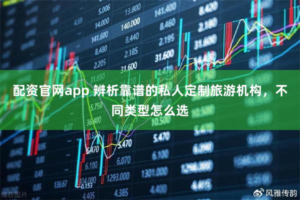 配资官网app 辨析靠谱的私人定制旅游机构，不同类型怎么选