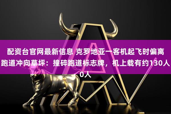 配资台官网最新信息 克罗地亚一客机起飞时偏离跑道冲向草坪：撞碎跑道标志牌，机上载有约130人