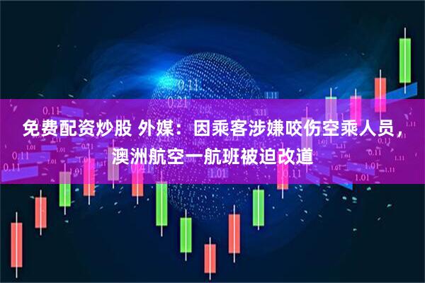免费配资炒股 外媒：因乘客涉嫌咬伤空乘人员，澳洲航空一航班被迫改道