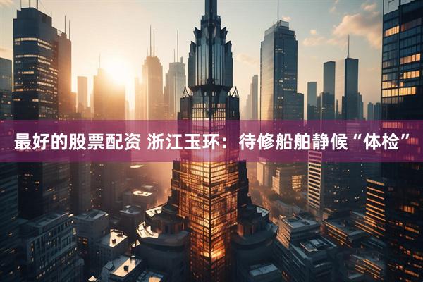 最好的股票配资 浙江玉环：待修船舶静候“体检”