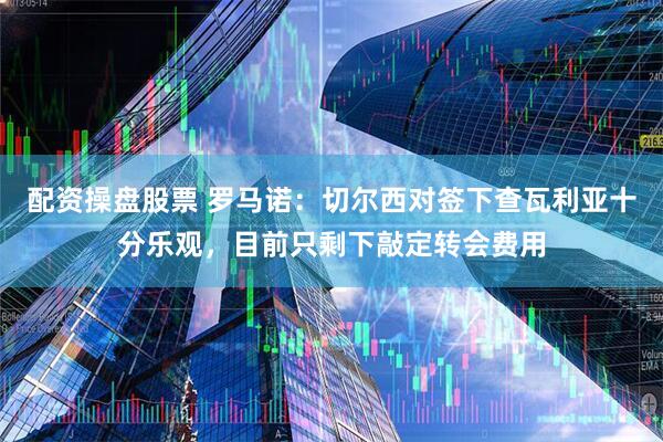 配资操盘股票 罗马诺：切尔西对签下查瓦利亚十分乐观，目前只剩下敲定转会费用