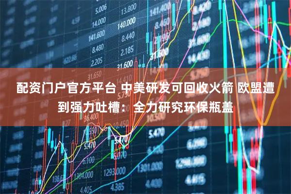 配资门户官方平台 中美研发可回收火箭 欧盟遭到强力吐槽：全力研究环保瓶盖