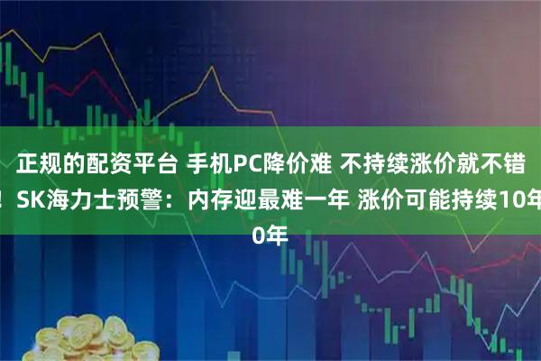 正规的配资平台 手机PC降价难 不持续涨价就不错！SK海力士预警：内存迎最难一年 涨价可能持续10年
