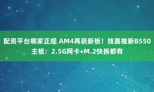 配资平台哪家正规 AM4再获新板！技嘉推新B550主板：2.5G网卡+M.2快拆都有