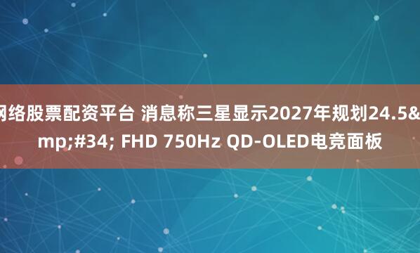 网络股票配资平台 消息称三星显示2027年规划24.5" FHD 750Hz QD-OLED电竞面板