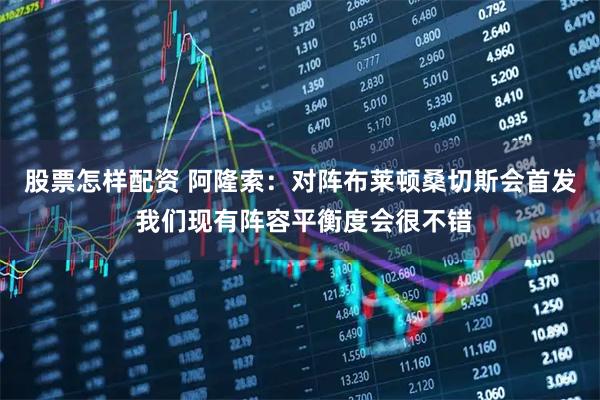 股票怎样配资 阿隆索：对阵布莱顿桑切斯会首发 我们现有阵容平衡度会很不错