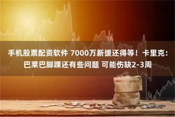 手机股票配资软件 7000万新援还得等！卡里克：巴莱巴脚踝还有些问题 可能伤缺2-3周