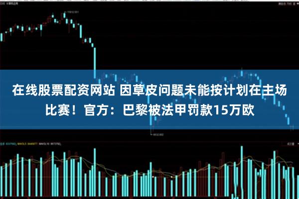 在线股票配资网站 因草皮问题未能按计划在主场比赛！官方：巴黎被法甲罚款15万欧