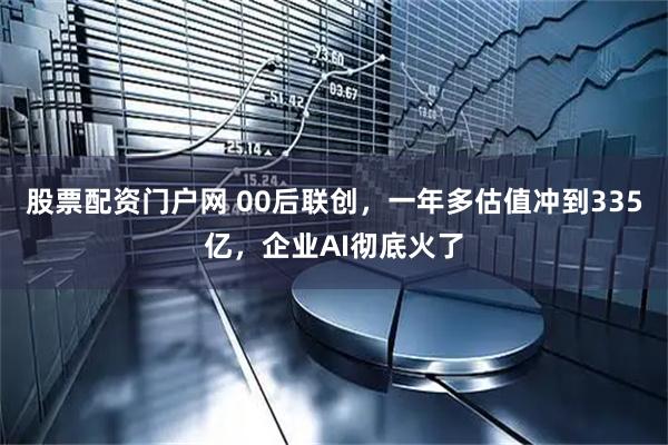 股票配资门户网 00后联创，一年多估值冲到335亿，企业AI彻底火了