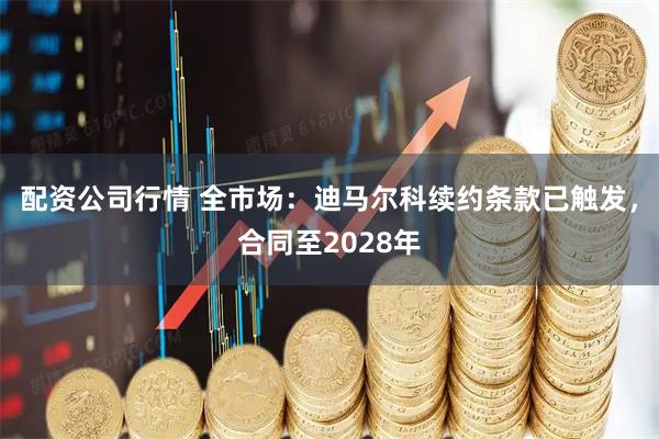 配资公司行情 全市场：迪马尔科续约条款已触发，合同至2028年